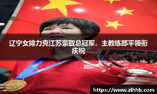 辽宁女排力克江苏豪取总冠军，主教练郎平领衔庆祝