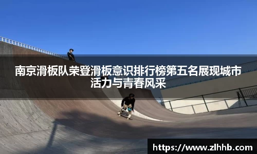 南京滑板队荣登滑板意识排行榜第五名展现城市活力与青春风采