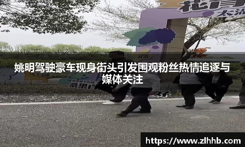 姚明驾驶豪车现身街头引发围观粉丝热情追逐与媒体关注