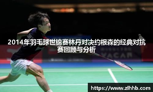 2014年羽毛球世锦赛林丹对决约根森的经典对抗赛回顾与分析