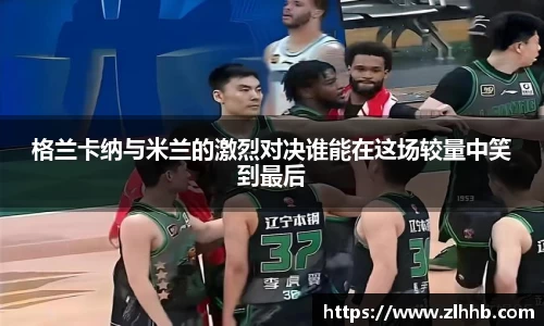 格兰卡纳与米兰的激烈对决谁能在这场较量中笑到最后