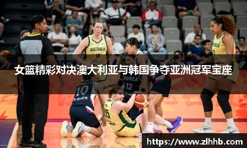女篮精彩对决澳大利亚与韩国争夺亚洲冠军宝座